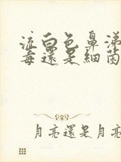 流白色鼻涕是病毒还是细菌感冒