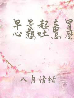 早晨起来胃疼恶心想吐怎么回事