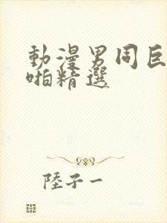 动漫男同巨肉啪啪精选