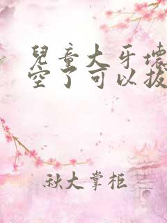 儿童大牙坏了烂空了可以拔掉吗