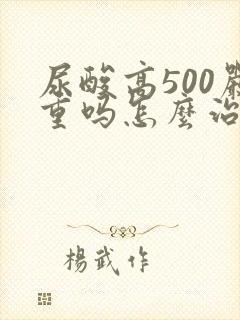 尿酸高500严重吗怎么治疗