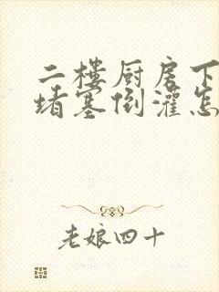 二楼厨房下水道堵塞倒灌怎么办