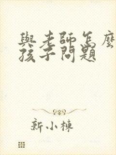 与老师怎么交流孩子问题