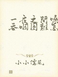 一夜之间嗓子疼吞咽困难怎么办