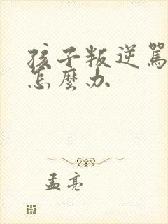 孩子叛逆骂家长怎么办