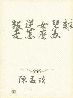 叛逆女儿离家出走怎么办