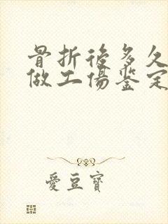 骨折后多久可以做工伤鉴定