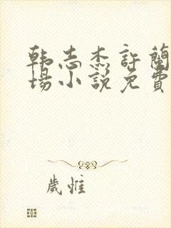 韩志杰许兰晴官场小说免费阅读