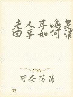 老人耳鸣是怎么回事如何消除耳鸣