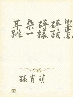 耳朵砰砰响像心跳一样该怎么治疗