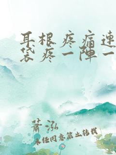 耳根疼痛连着脑袋疼一阵一阵疼