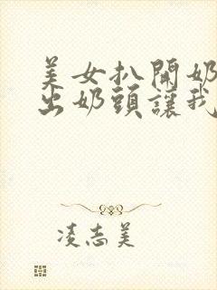 美女扒开奶罩露出奶头让我吃