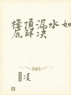 楼顶漏水如何彻底解决