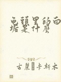 龟头里的白色污垢是什么