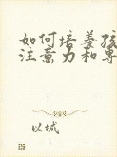 如何培养孩子的注意力和专注力的方法