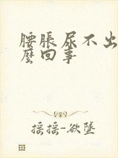 腰胀尿不出是怎么回事