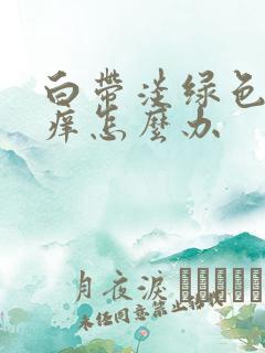 白带淡绿色外阴痒怎么办