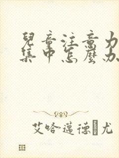 儿童注意力不够集中怎么办