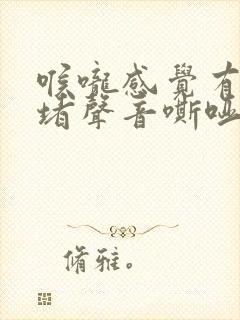 喉咙感觉有东西堵声音嘶哑怎么回事