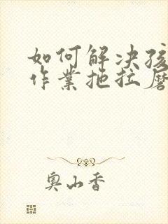 如何解决孩子做作业拖拉磨蹭