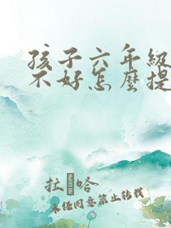 孩子六年级语文不好怎么提升