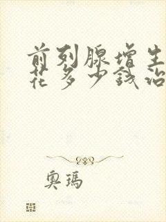 前列腺增生需要花多少钱治疗