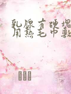 乳腺有硬块可以用热毛巾敷吗