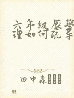 六年级厌学的心理如何疏导