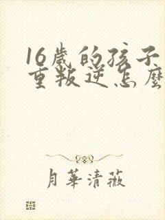 16岁的孩子严重叛逆怎么教育