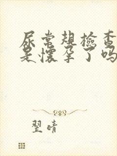 尿常规检查阳性是怀孕了吗