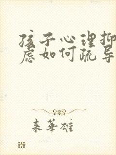 孩子心理抑郁焦虑如何疏导