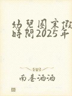 幼儿园寒假放假时间2025年