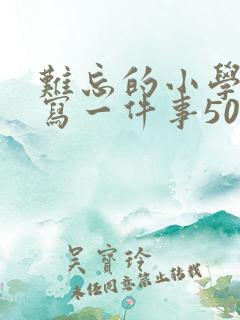 难忘的小学生活写一件事500字