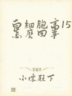 白细胞高15是怎么回事
