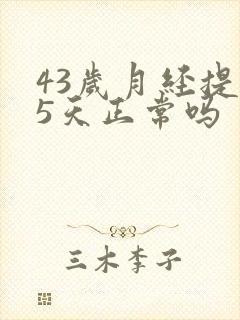 43岁月经提前5天正常吗