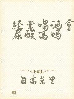 经常喝酒会导致尿酸高吗