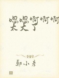 嗯嗯啊啊啊不要太大了