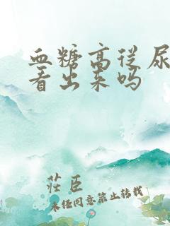 血糖高从尿液能看出来吗