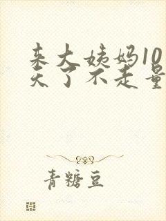 来大姨妈10多天了不走量特别少