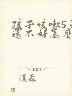 孩子咳嗽5天了还不好怎么办