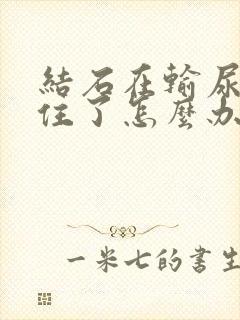 结石在输尿管卡住了怎么办