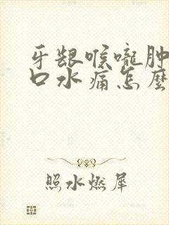 牙龈喉咙肿痛吞口水痛怎么办