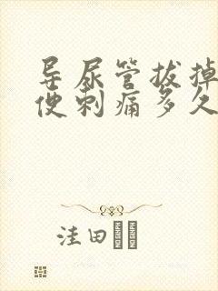 导尿管拔掉后小便刺痛多久能好