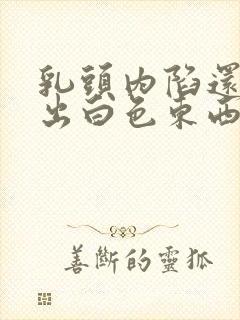 乳头内陷还能挤出白色东西