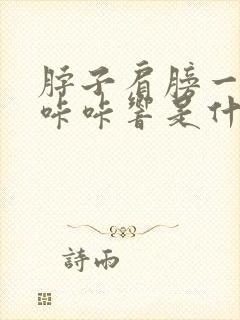 脖子肩膀一动就咔咔响是什么原因