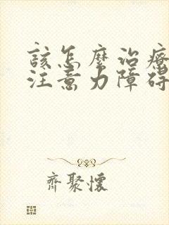 该怎么治疗孩子注意力障碍