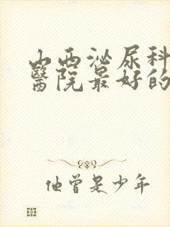 山西泌尿科哪个医院最好的医院