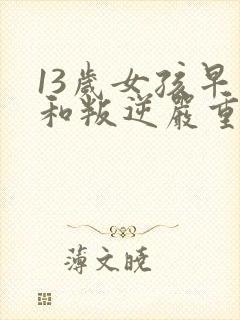 13岁女孩早恋和叛逆严重该怎么办