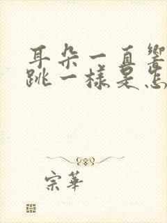 耳朵一直响和心跳一样是怎么回事