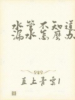 水管不知道哪里漏水怎么办